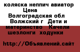 коляска неппич авиатор › Цена ­ 7 499 - Волгоградская обл., Волжский г. Дети и материнство » Качели, шезлонги, ходунки   